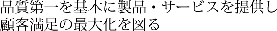 品質第一を基本に製品・サービスを提供し顧客満足の最大化を図る